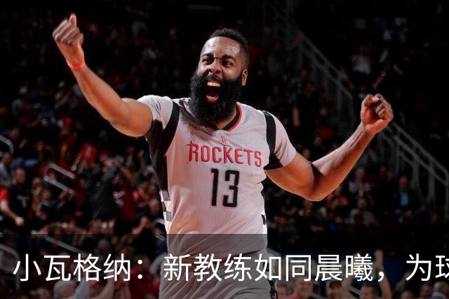 小瓦格纳：新教练如同晨曦，为球队打开奋进的大门
