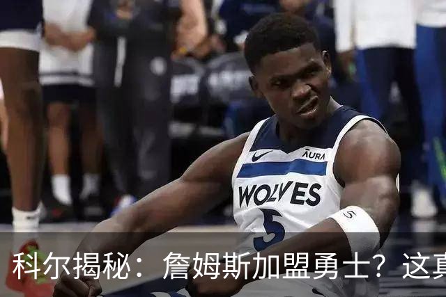 科尔揭秘：詹姆斯加盟勇士？这真是泡沫上的华丽幻想！