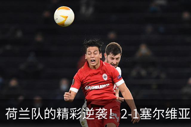 荷兰队的精彩逆袭！2-1塞尔维亚战胜记